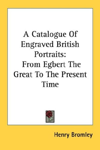 A Catalogue Of Engraved British Portraits: From Egbert The Great To The Present Time