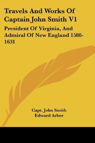 Travels and Works of Captain John Smith V1: President of Virginia, and Admiral of New England 1580-1631