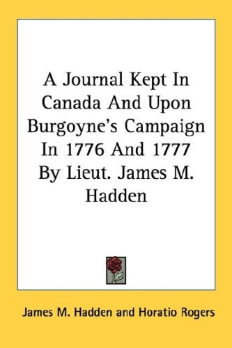 A Journal Kept In Canada And Upon Burgoyne's Campaign In 1776 And 1777 By Lieut. James M. Hadden