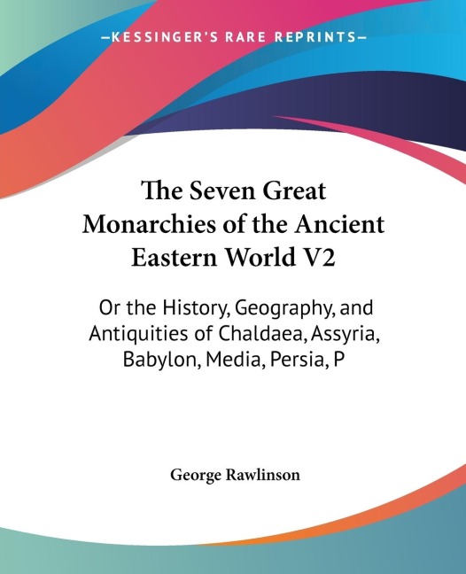 The Seven Great Monarchies of the Ancient Eastern World V2: Or the History, Geography, and Antiquities of Chaldaea, Assyria, Babylon, Media, Persia, P