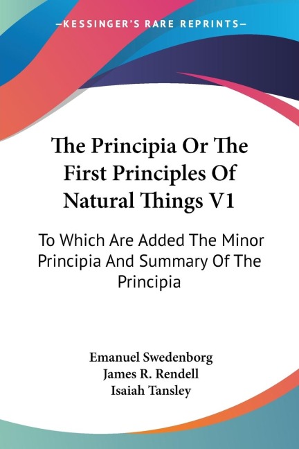 The Principia Or The First Principles Of Natural Things V1: To Which Are Added The Minor Principia And Summary Of The Principia