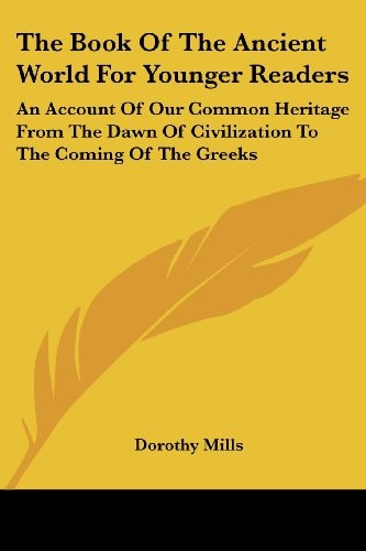 The Book Of The Ancient World For Younger Readers: An Account Of Our Common Heritage From The Dawn Of Civilization To The Coming Of The Greeks