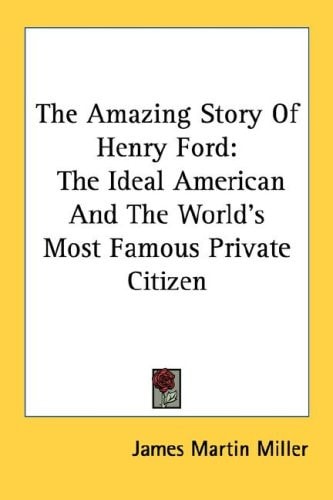 The Amazing Story Of Henry Ford: The Ideal American And The World's Most Famous Private Citizen