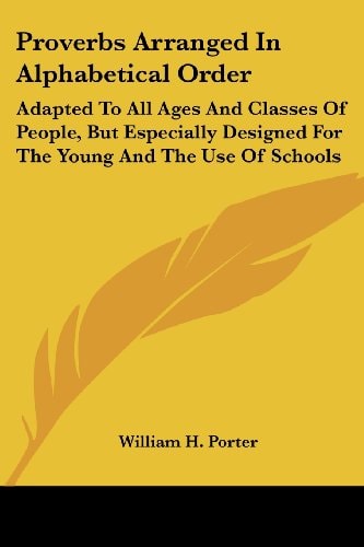 Proverbs Arranged In Alphabetical Order: Adapted To All Ages And Classes Of People, But Especially Designed For The Young And The Use Of Schools