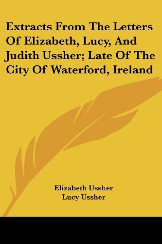 Extracts From The Letters Of Elizabeth, Lucy, And Judith Ussher; Late Of The City Of Waterford, Ireland