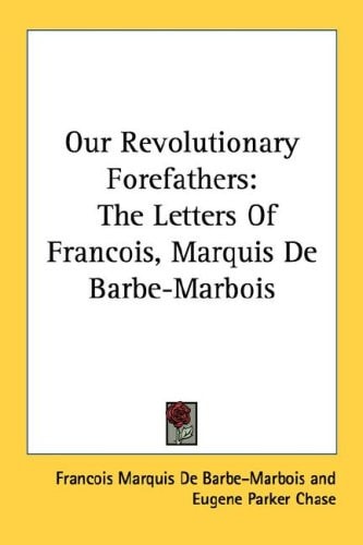Our Revolutionary Forefathers: The Letters Of Francois, Marquis De Barbe-Marbois