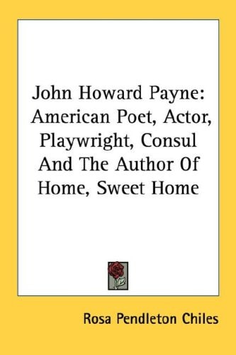 John Howard Payne: American Poet, Actor, Playwright, Consul And The Author Of Home, Sweet Home