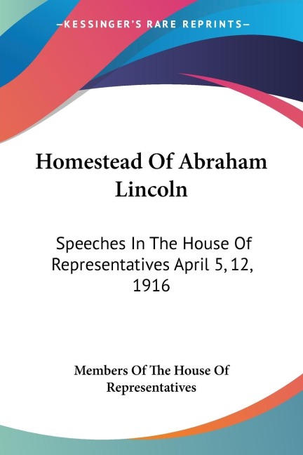 Homestead Of Abraham Lincoln: Speeches In The House Of Representatives April 5, 12, 1916