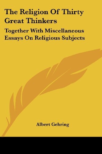 The Religion of Thirty Great Thinkers: Together with Miscellaneous Essays on Religious Subjects