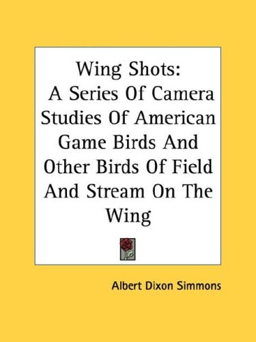 Wing Shots: A Series Of Camera Studies Of American Game Birds And Other Birds Of Field And Stream On The Wing