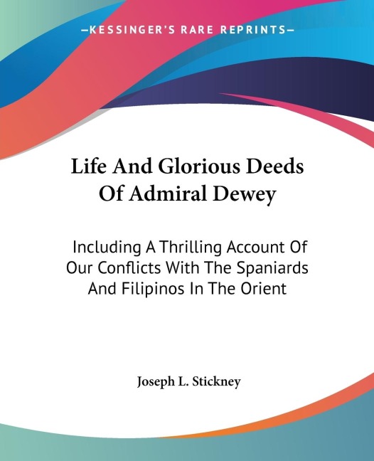 Life And Glorious Deeds Of Admiral Dewey: Including A Thrilling Account Of Our Conflicts With The Spaniards And Filipinos In The Orient
