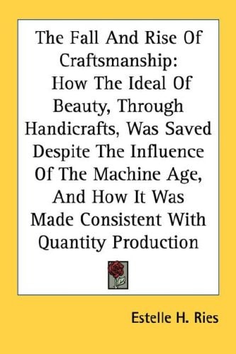 The Fall And Rise Of Craftsmanship: How The Ideal Of Beauty, Through Handicrafts, Was Saved Despite The Influence Of The Machine Age, And How It Was Made Consistent With Quantity Production