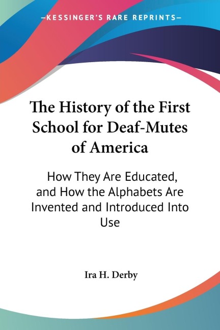 The History of the First School for Deaf-Mutes of America: How They Are Educated, and How the Alphabets Are Invented and Introduced Into Use
