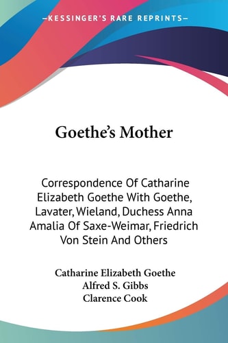 Goethe's Mother: Correspondence Of Catharine Elizabeth Goethe With Goethe, Lavater, Wieland, Duchess Anna Amalia Of Saxe-Weimar, Friedrich Von Stein And Others