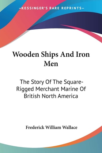 Wooden Ships And Iron Men: The Story Of The Square-Rigged Merchant Marine Of British North America