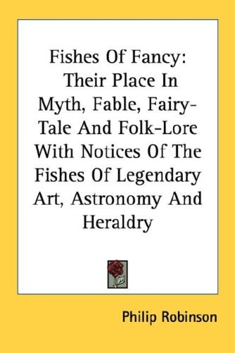 Fishes Of Fancy: Their Place In Myth, Fable, Fairy-Tale And Folk-Lore With Notices Of The Fishes Of Legendary Art, Astronomy And Heraldry