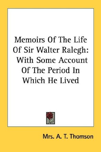 Memoirs Of The Life Of Sir Walter Ralegh: With Some Account Of The Period In Which He Lived