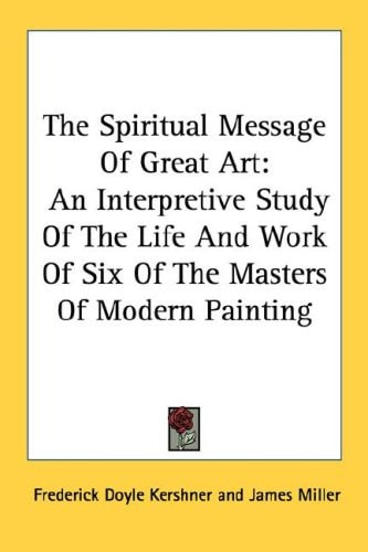 The Spiritual Message of Great Art: An Interpretive Study of the Life and Work of Six of the Masters of Modern Painting