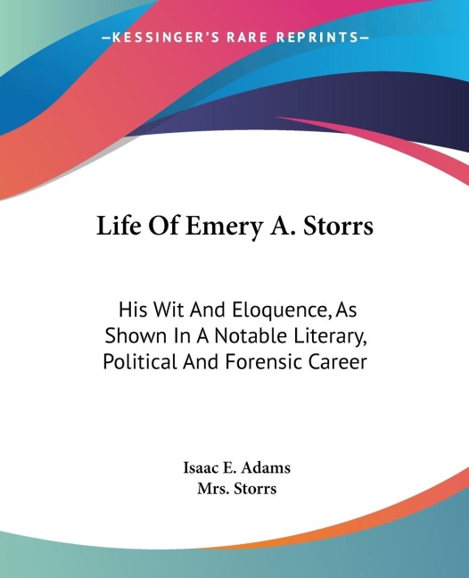 Life Of Emery A. Storrs: His Wit And Eloquence, As Shown In A Notable Literary, Political And Forensic Career