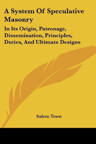 A System of Speculative Masonry: In Its Origin, Patronage, Dissemination, Principles, Duties, and Ultimate Designs