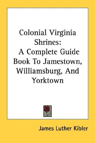 Colonial Virginia Shrines: A Complete Guide Book To Jamestown, Williamsburg, And Yorktown