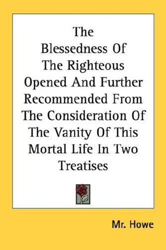 The Blessedness Of The Righteous Opened And Further Recommended From The Consideration Of The Vanity Of This Mortal Life In Two Treatises