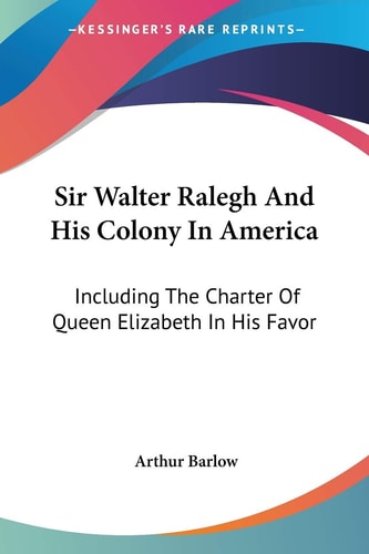 Sir Walter Ralegh And His Colony In America: Including The Charter Of Queen Elizabeth In His Favor