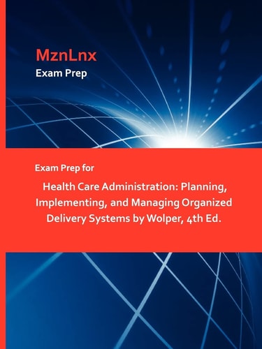 Exam Prep for Health Care Administration Planning, Implementing, and Managing Organized Delivery Systems by Wolper, 4th Ed
