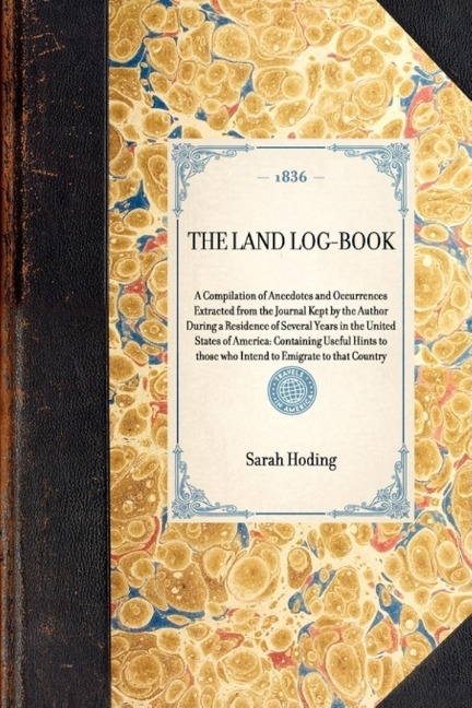 Land Log-Book: A Compilation of Anecdotes and Occurrences Extracted from the Journal Kept by the Author During a Residence of Several Years in the United States of America: Containing Useful Hints to Those Who Intend to Emigrate to That Country