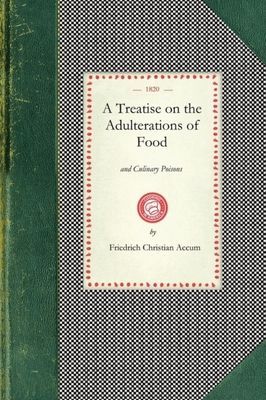 Treatise on the Adulterations of Food: Exhibiting the Fraudulent Sophistications of Bread, Beer, Wine, Spiritous Liquors, Tea, Coffee, Cream, Confectionery, Vinegar, Mustard, Pepper, Cheese, Olive Oil, Pickles and Other Articles Employed in Domestic Econo