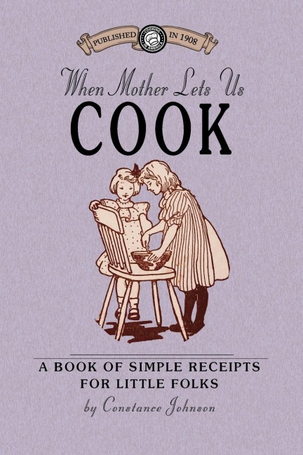When Mother Lets Us Cook: A Book of Simple Receipts for Little Folks, with Important Cooking Rules in Rhyme, Together with Handy Lists of the Ma