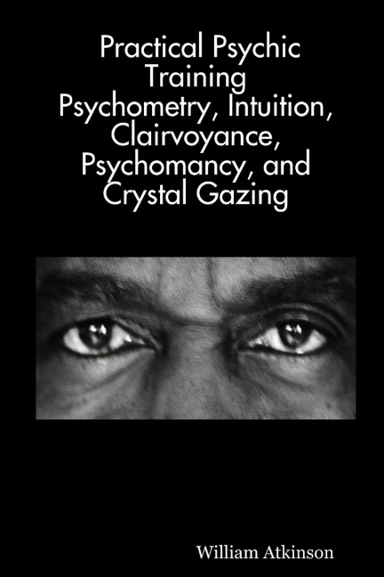 Practical Psychic Training: Psychometry, Intuition, Clairvoyance, Psychomancy, and Crystal Gazing Revealed