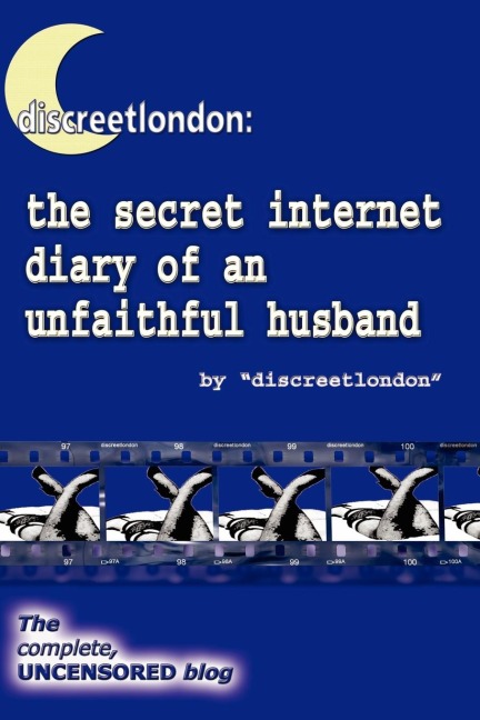 Discreetlondon: The Secret Internet Diary of an Unfaithful Husband - The Complete, Uncensored Blog