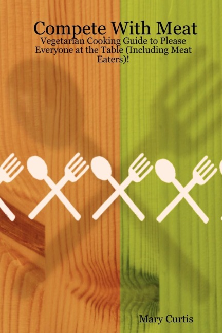 Compete with Meat: Vegetarian Cooking Guide to Please Everyone at the Table (Including Meat Eaters)!
