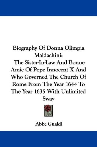 Biography Of Donna Olimpia Maldachini: The Sister-In-Law And Bonne Amie Of Pope Innocent X And Who Governed The Church Of Rome From The Year 1644 To The Year 1635 With Unlimited Sway