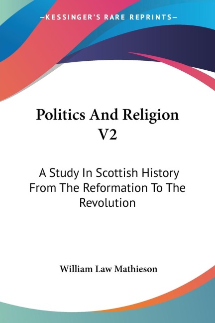 Politics And Religion V2: A Study In Scottish History From The Reformation To The Revolution