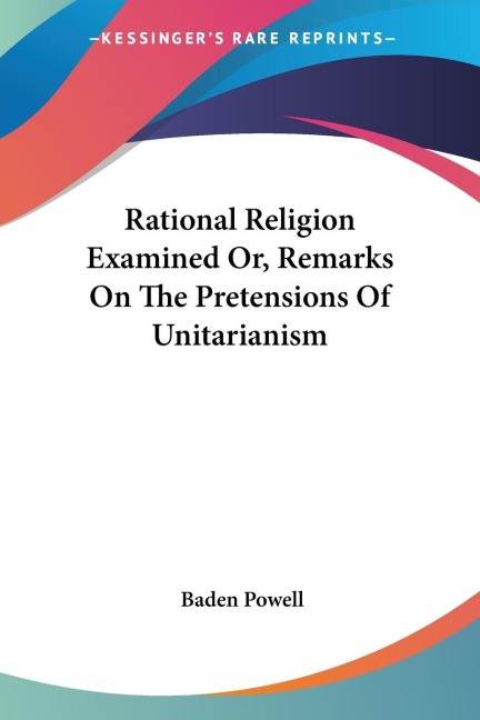 Rational Religion Examined Or, Remarks On The Pretensions Of Unitarianism