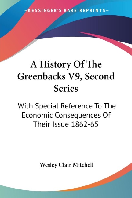 A History Of The Greenbacks V9, Second Series: With Special Reference To The Economic Consequences Of Their Issue 1862-65