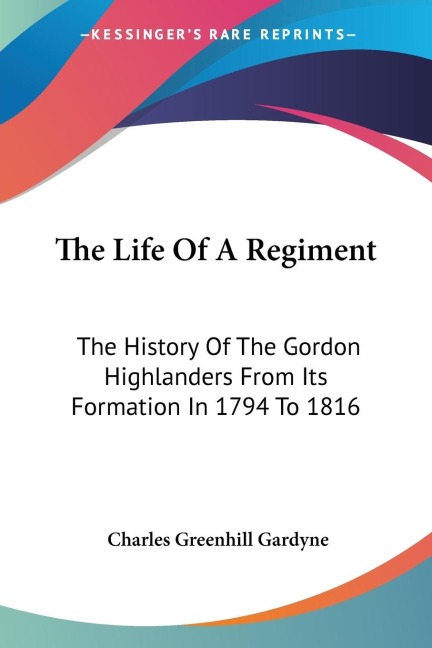 The Life Of A Regiment: The History Of The Gordon Highlanders From Its Formation In 1794 To 1816
