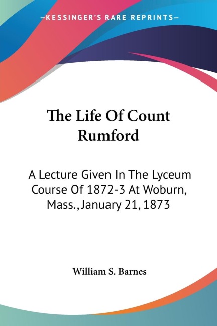 The Life Of Count Rumford: A Lecture Given In The Lyceum Course Of 1872-3 At Woburn, Mass., January 21, 1873