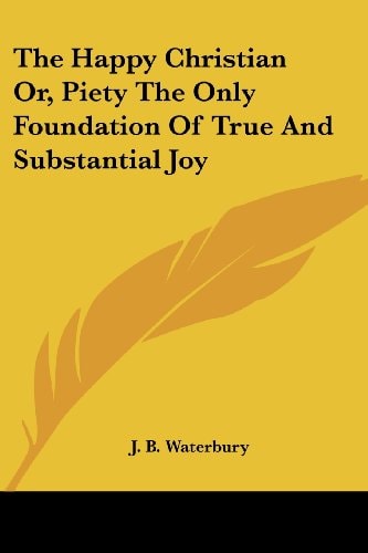 The Happy Christian Or, Piety The Only Foundation Of True And Substantial Joy