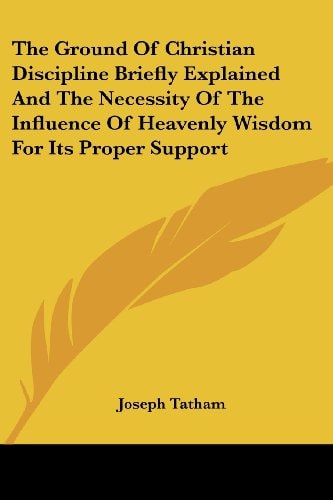 The Ground Of Christian Discipline Briefly Explained And The Necessity Of The Influence Of Heavenly Wisdom For Its Proper Support