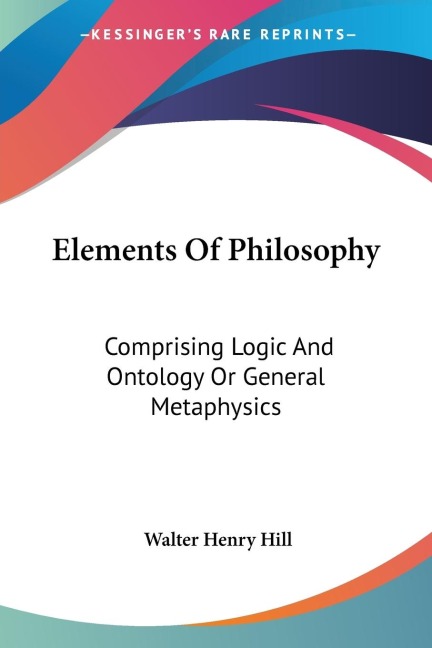 Elements Of Philosophy: Comprising Logic And Ontology Or General Metaphysics