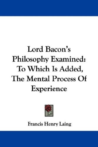 Lord Bacon's Philosophy Examined: To Which Is Added, The Mental Process Of Experience