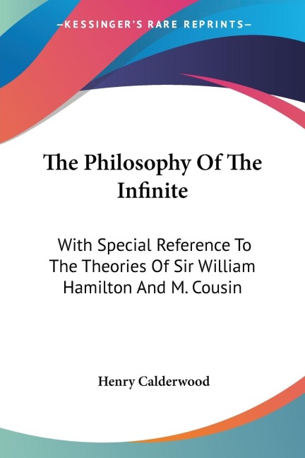 The Philosophy Of The Infinite: With Special Reference To The Theories Of Sir William Hamilton And M. Cousin
