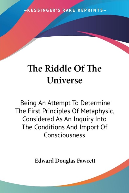 The Riddle Of The Universe: Being An Attempt To Determine The First Principles Of Metaphysic, Considered As An Inquiry Into The Conditions And Import Of Consciousness