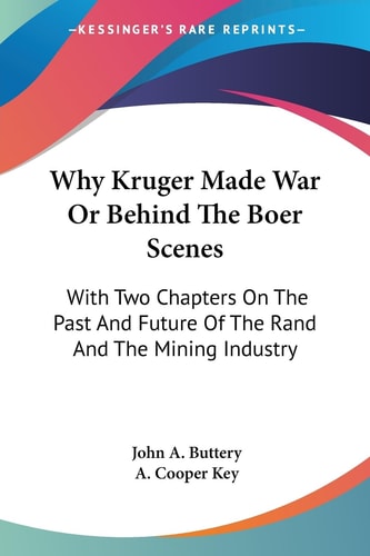 Why Kruger Made War Or Behind The Boer Scenes: With Two Chapters On The Past And Future Of The Rand And The Mining Industry