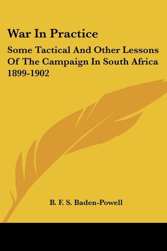 War In Practice: Some Tactical And Other Lessons Of The Campaign In South Africa 1899-1902