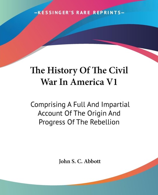 The History Of The Civil War In America V1: Comprising A Full And Impartial Account Of The Origin And Progress Of The Rebellion