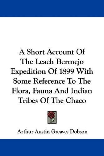A Short Account Of The Leach Bermejo Expedition Of 1899 With Some Reference To The Flora, Fauna And Indian Tribes Of The Chaco